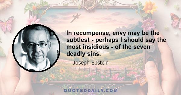 In recompense, envy may be the subtlest - perhaps I should say the most insidious - of the seven deadly sins.