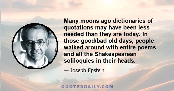 Many moons ago dictionaries of quotations may have been less needed than they are today. In those good/bad old days, people walked around with entire poems and all the Shakespearean soliloquies in their heads.