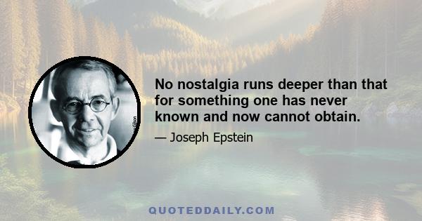 No nostalgia runs deeper than that for something one has never known and now cannot obtain.