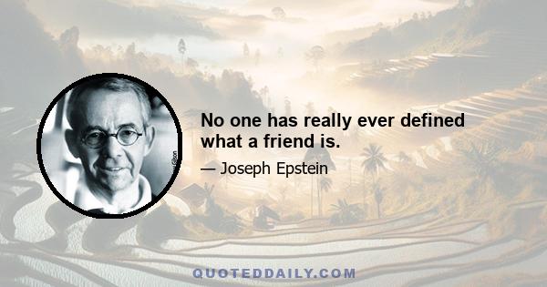 No one has really ever defined what a friend is.