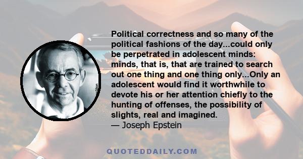 Political correctness and so many of the political fashions of the day...could only be perpetrated in adolescent minds: minds, that is, that are trained to search out one thing and one thing only...Only an adolescent