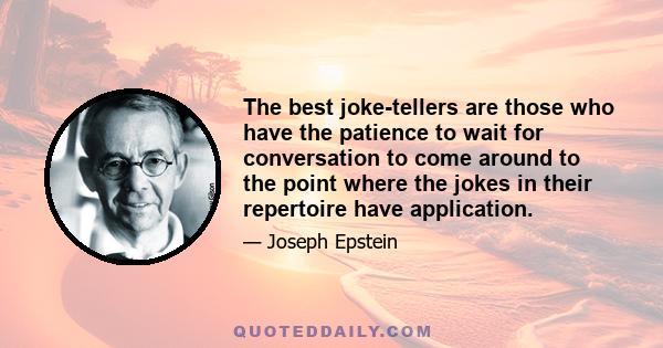 The best joke-tellers are those who have the patience to wait for conversation to come around to the point where the jokes in their repertoire have application.