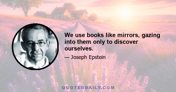 We use books like mirrors, gazing into them only to discover ourselves.