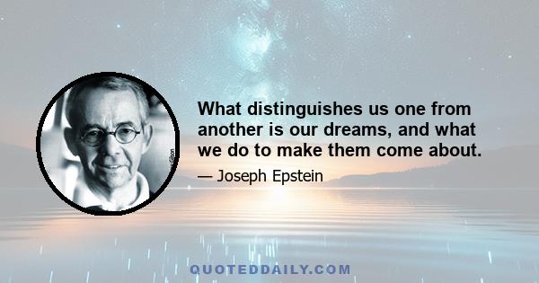 What distinguishes us one from another is our dreams, and what we do to make them come about.