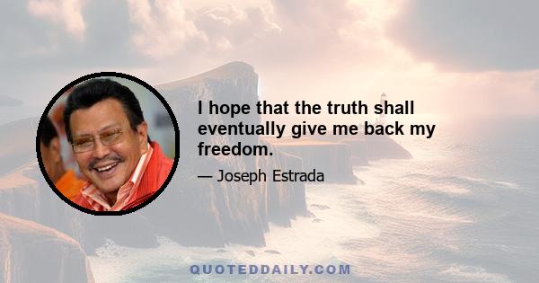 I hope that the truth shall eventually give me back my freedom.