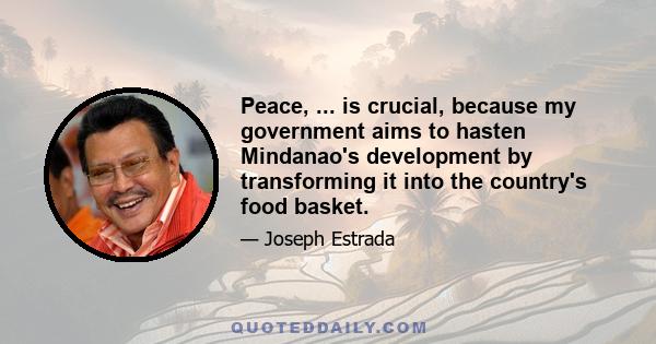 Peace, ... is crucial, because my government aims to hasten Mindanao's development by transforming it into the country's food basket.