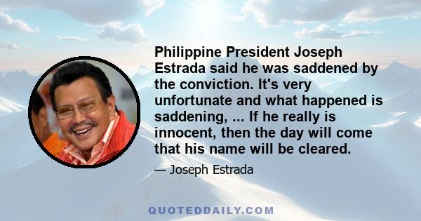 Philippine President Joseph Estrada said he was saddened by the conviction. It's very unfortunate and what happened is saddening, ... If he really is innocent, then the day will come that his name will be cleared.