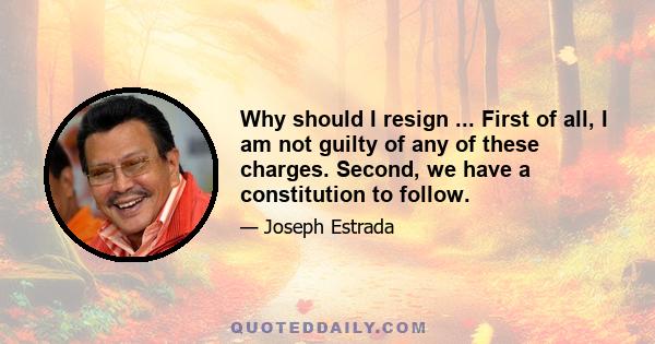 Why should I resign ... First of all, I am not guilty of any of these charges. Second, we have a constitution to follow.