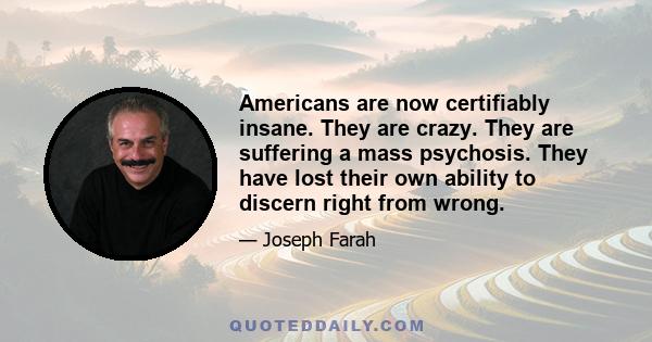 Americans are now certifiably insane. They are crazy. They are suffering a mass psychosis. They have lost their own ability to discern right from wrong.