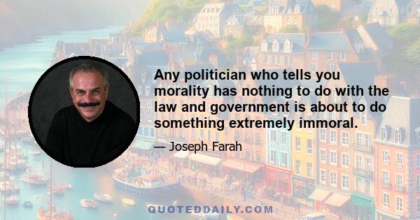 Any politician who tells you morality has nothing to do with the law and government is about to do something extremely immoral.