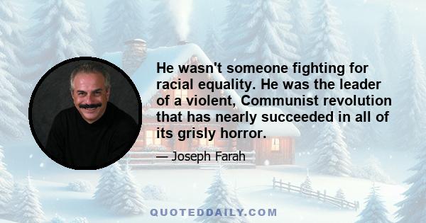 He wasn't someone fighting for racial equality. He was the leader of a violent, Communist revolution that has nearly succeeded in all of its grisly horror.