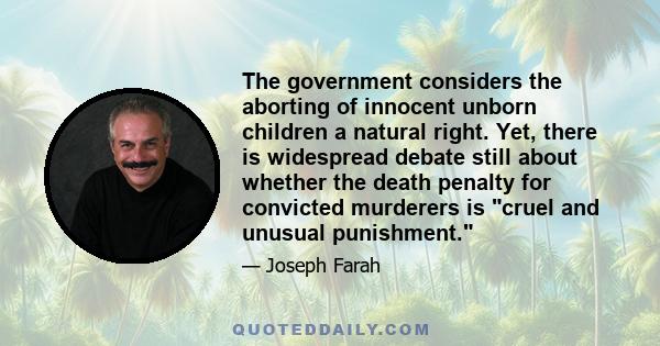 The government considers the aborting of innocent unborn children a natural right. Yet, there is widespread debate still about whether the death penalty for convicted murderers is cruel and unusual punishment.