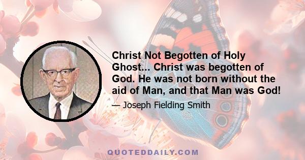 Christ Not Begotten of Holy Ghost... Christ was begotten of God. He was not born without the aid of Man, and that Man was God!