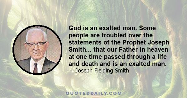 God is an exalted man. Some people are troubled over the statements of the Prophet Joseph Smith... that our Father in heaven at one time passed through a life and death and is an exalted man.