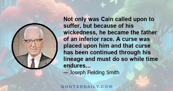 Not only was Cain called upon to suffer, but because of his wickedness, he became the father of an inferior race. A curse was placed upon him and that curse has been continued through his lineage and must do so while