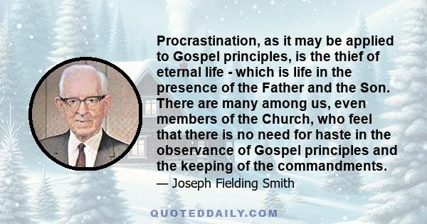 Procrastination, as it may be applied to Gospel principles, is the thief of eternal life - which is life in the presence of the Father and the Son. There are many among us, even members of the Church, who feel that