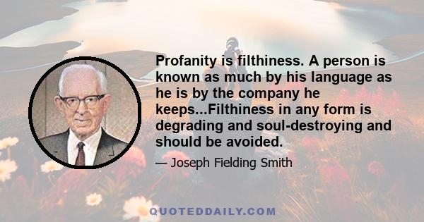 Profanity is filthiness. A person is known as much by his language as he is by the company he keeps...Filthiness in any form is degrading and soul-destroying and should be avoided.