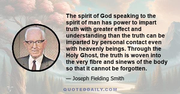 The spirit of God speaking to the spirit of man has power to impart truth with greater effect and understanding than the truth can be imparted by personal contact even with heavenly beings. Through the Holy Ghost, the