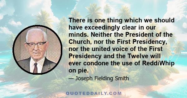 There is one thing which we should have exceedingly clear in our minds. Neither the President of the Church, nor the First Presidency, nor the united voice of the First Presidency and the Twelve will ever condone the