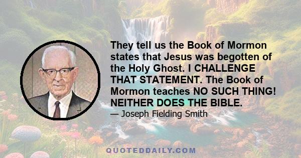 They tell us the Book of Mormon states that Jesus was begotten of the Holy Ghost. I CHALLENGE THAT STATEMENT. The Book of Mormon teaches NO SUCH THING! NEITHER DOES THE BIBLE.