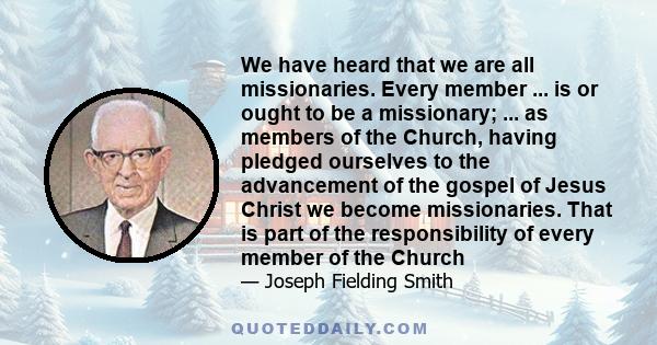 We have heard that we are all missionaries. Every member ... is or ought to be a missionary; ... as members of the Church, having pledged ourselves to the advancement of the gospel of Jesus Christ we become