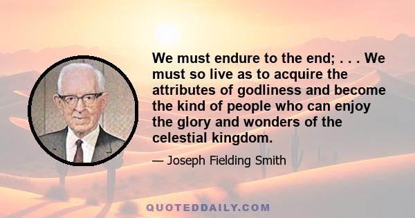 We must endure to the end; . . . We must so live as to acquire the attributes of godliness and become the kind of people who can enjoy the glory and wonders of the celestial kingdom.