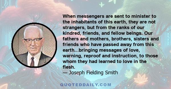 When messengers are sent to minister to the inhabitants of this earth, they are not strangers, but from the ranks of our kindred, friends, and fellow beings. Our fathers and mothers, brothers, sisters and friends who