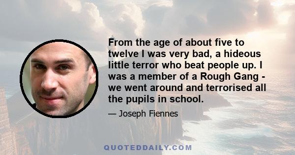 From the age of about five to twelve I was very bad, a hideous little terror who beat people up. I was a member of a Rough Gang - we went around and terrorised all the pupils in school.