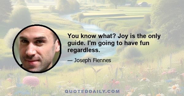 You know what? Joy is the only guide. I'm going to have fun regardless.