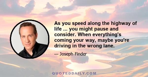 As you speed along the highway of life ... you might pause and consider. When everything's coming your way, maybe you're driving in the wrong lane.