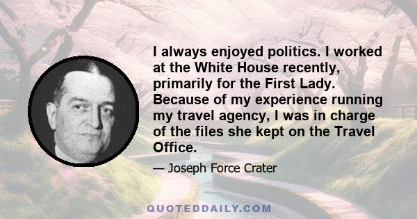 I always enjoyed politics. I worked at the White House recently, primarily for the First Lady. Because of my experience running my travel agency, I was in charge of the files she kept on the Travel Office.