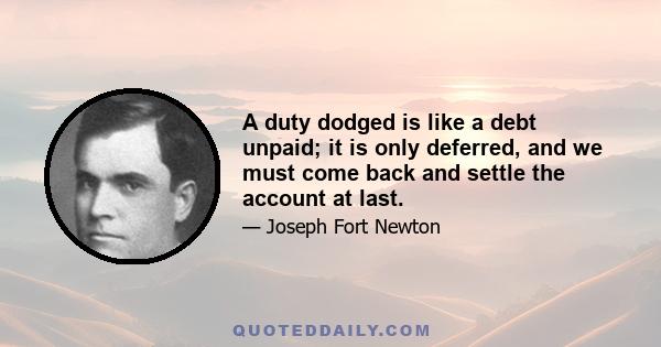 A duty dodged is like a debt unpaid; it is only deferred, and we must come back and settle the account at last.