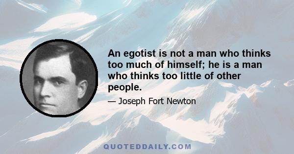 An egotist is not a man who thinks too much of himself; he is a man who thinks too little of other people.