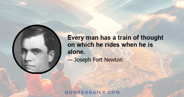 Every man has a train of thought on which he rides when he is alone.