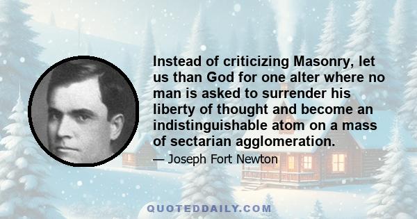 Instead of criticizing Masonry, let us than God for one alter where no man is asked to surrender his liberty of thought and become an indistinguishable atom on a mass of sectarian agglomeration.