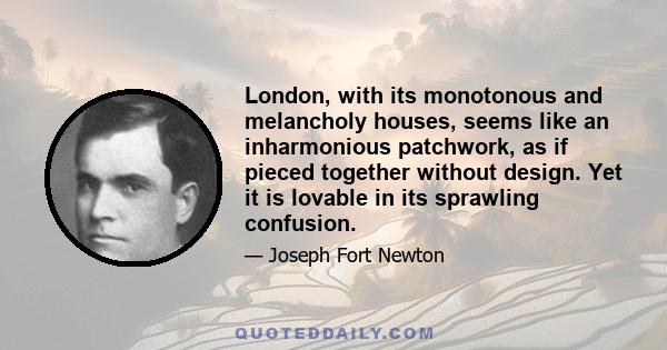 London, with its monotonous and melancholy houses, seems like an inharmonious patchwork, as if pieced together without design. Yet it is lovable in its sprawling confusion.