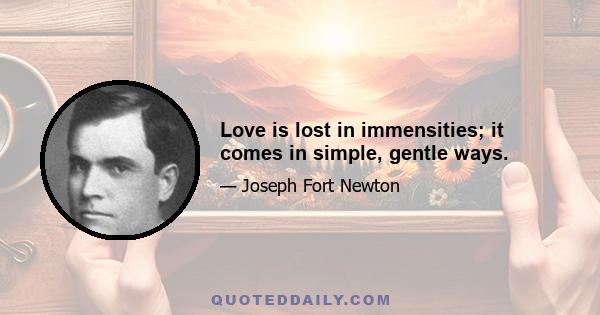 Love is lost in immensities; it comes in simple, gentle ways.