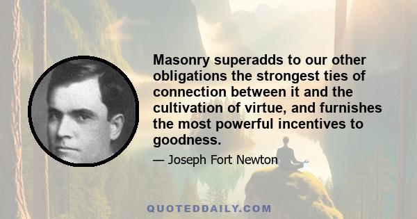 Masonry superadds to our other obligations the strongest ties of connection between it and the cultivation of virtue, and furnishes the most powerful incentives to goodness.