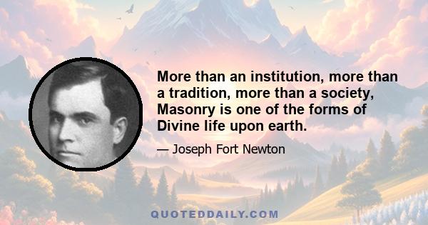 More than an institution, more than a tradition, more than a society, Masonry is one of the forms of Divine life upon earth.