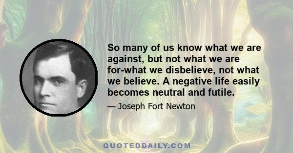 So many of us know what we are against, but not what we are for-what we disbelieve, not what we believe. A negative life easily becomes neutral and futile.