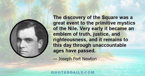 The discovery of the Square was a great event to the primitive mystics of the Nile. Very early it became an emblem of truth, justice, and righteousness, and it remains to this day through unaccountable ages have passed.