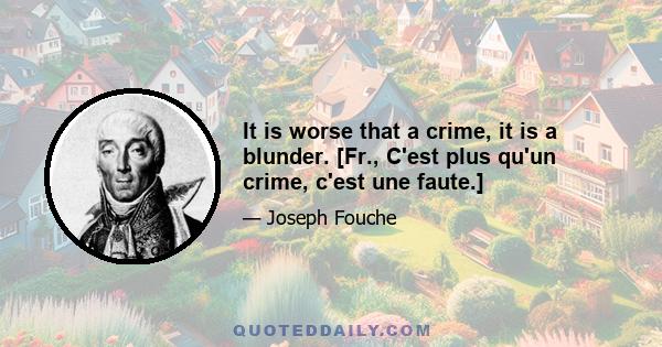 It is worse that a crime, it is a blunder. [Fr., C'est plus qu'un crime, c'est une faute.]