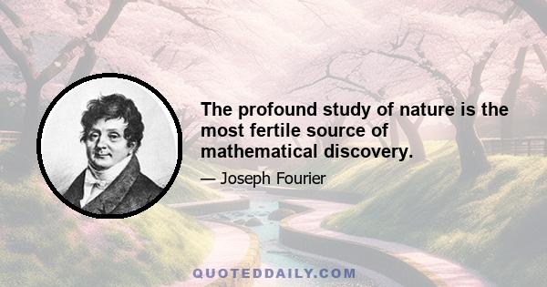 The profound study of nature is the most fertile source of mathematical discovery.