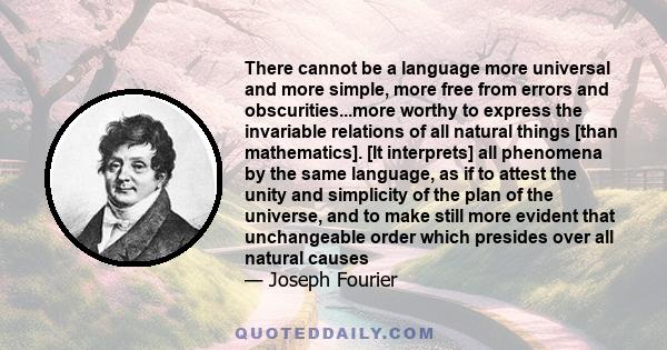 There cannot be a language more universal and more simple, more free from errors and obscurities...more worthy to express the invariable relations of all natural things [than mathematics]. [It interprets] all phenomena