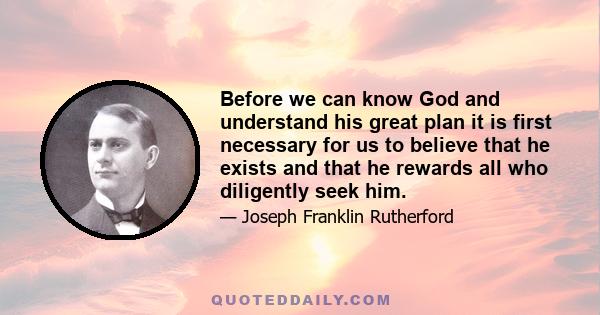 Before we can know God and understand his great plan it is first necessary for us to believe that he exists and that he rewards all who diligently seek him.