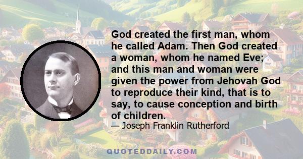 God created the first man, whom he called Adam. Then God created a woman, whom he named Eve; and this man and woman were given the power from Jehovah God to reproduce their kind, that is to say, to cause conception and