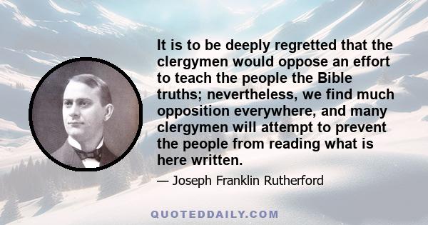 It is to be deeply regretted that the clergymen would oppose an effort to teach the people the Bible truths; nevertheless, we find much opposition everywhere, and many clergymen will attempt to prevent the people from