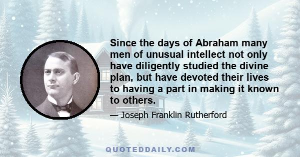 Since the days of Abraham many men of unusual intellect not only have diligently studied the divine plan, but have devoted their lives to having a part in making it known to others.