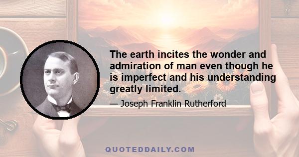 The earth incites the wonder and admiration of man even though he is imperfect and his understanding greatly limited.