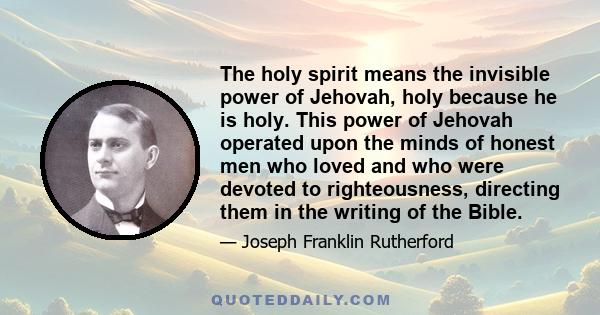 The holy spirit means the invisible power of Jehovah, holy because he is holy. This power of Jehovah operated upon the minds of honest men who loved and who were devoted to righteousness, directing them in the writing